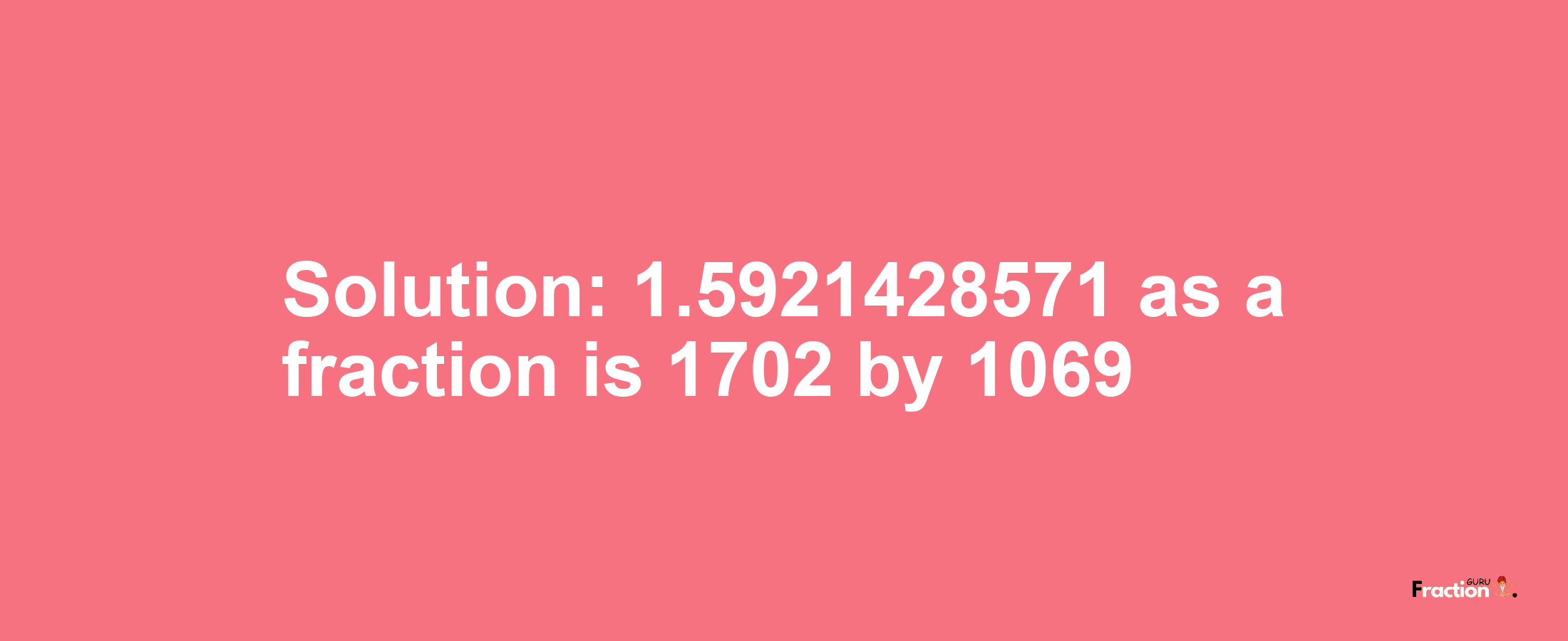 Solution:1.5921428571 as a fraction is 1702/1069